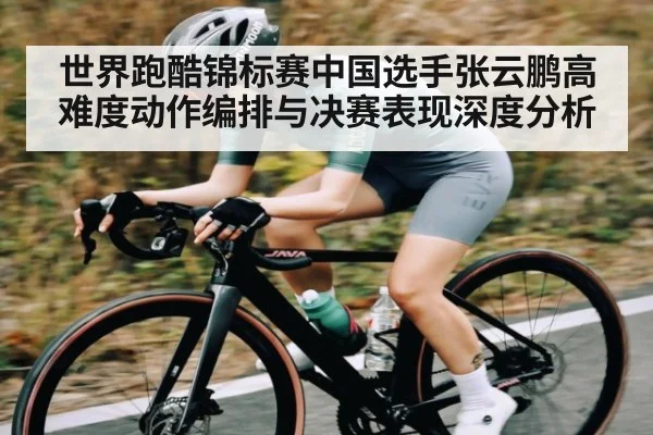 世界跑酷锦标赛中国选手张云鹏高难度动作编排与决赛表现深度分析